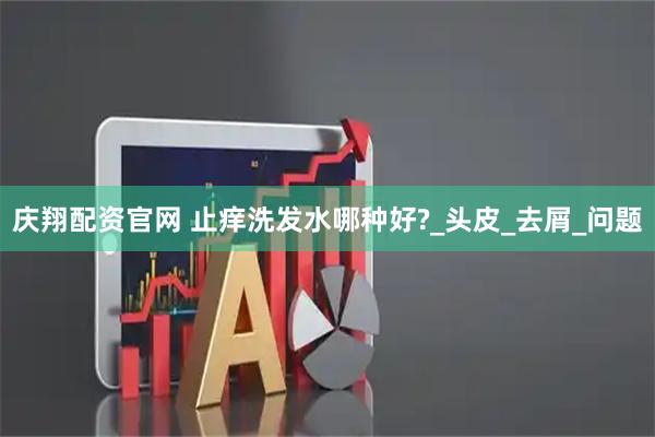 庆翔配资官网 止痒洗发水哪种好?_头皮_去屑_问题