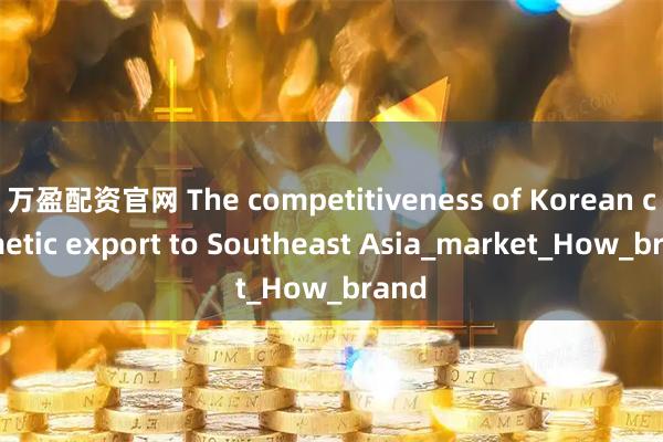 万盈配资官网 The competitiveness of Korean cosmetic export to Southeast Asia_market_How_brand