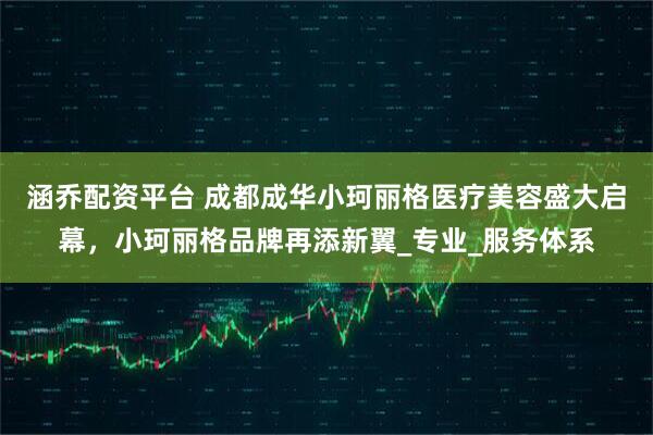 涵乔配资平台 成都成华小珂丽格医疗美容盛大启幕,小珂丽格品牌再添新翼_专业_服务体系