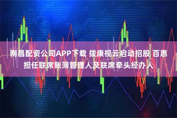 南昌配资公司APP下载 拨康视云启动招股 百惠担任联席账簿管理人及联席牵头经办人