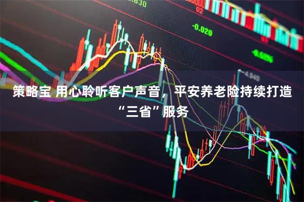策略宝 用心聆听客户声音,平安养老险持续打造“三省”服务