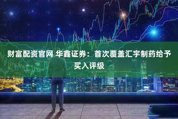 财富配资官网 华鑫证券:首次覆盖汇宇制药给予买入评级