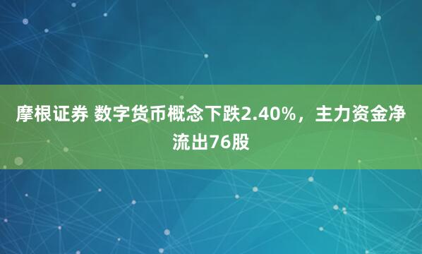 摩根证券 数字货币概念下跌2.40%,主力资金净流出76股