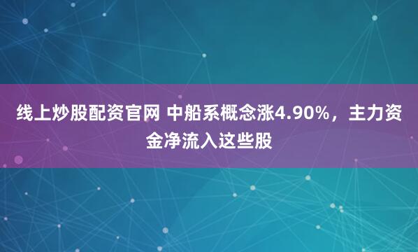 线上炒股配资官网 中船系概念涨4.90%,主力资金净流入这些股