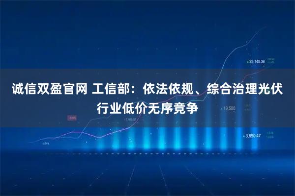 诚信双盈官网 工信部：依法依规、综合治理光伏行业低价无序竞争