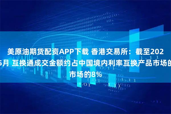 美原油期货配资APP下载 香港交易所：截至2025年5月 互换通成交金额约占中国境内利率互换产品市场的8%