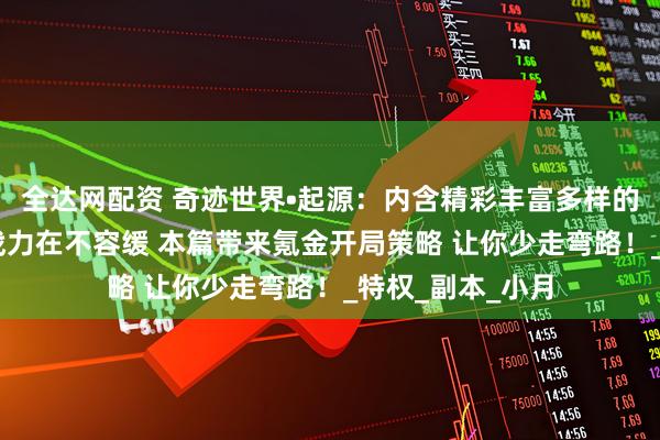 全达网配资 奇迹世界•起源:内含精彩丰富多样的游戏玩法 提升战力在不容缓 本篇带来氪金开局策略 让你少走弯路!_特权_副本_小月