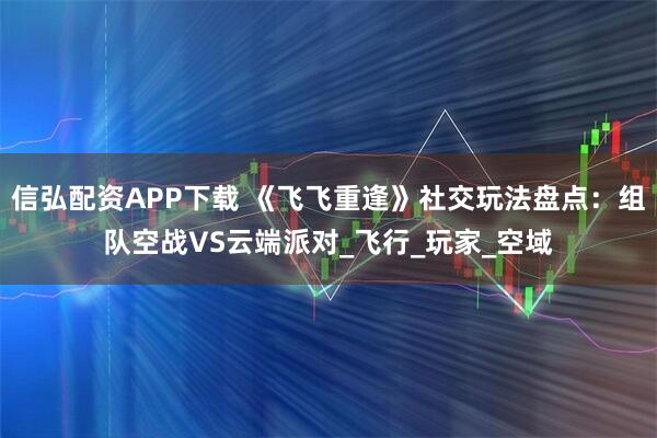 信弘配资APP下载 《飞飞重逢》社交玩法盘点:组队空战VS云端派对_飞行_玩家_空域