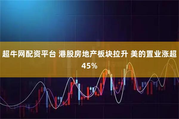 超牛网配资平台 港股房地产板块拉升 美的置业涨超45%
