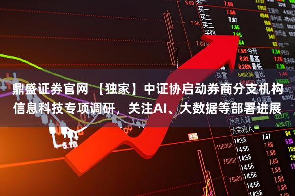 鼎盛证券官网 【独家】中证协启动券商分支机构信息科技专项调研,关注AI、大数据等部署进展