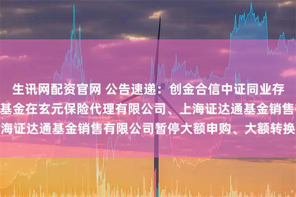 生讯网配资官网 公告速递:创金合信中证同业存单AAA指数7天持有期基金在玄元保险代理有限公司、上海证达通基金销售有限公司暂停大额申购、大额转换转入业务