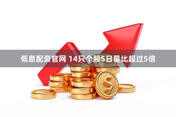 低息配资官网 14只个股5日量比超过5倍