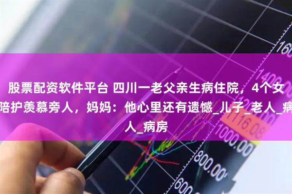 股票配资软件平台 四川一老父亲生病住院，4个女儿陪护羡慕旁人，妈妈：他心里还有遗憾_儿子_老人_病房