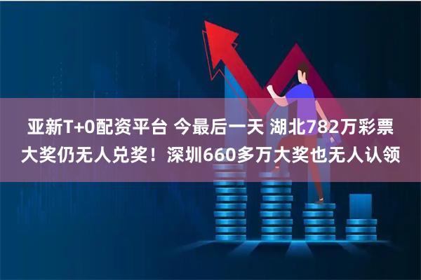 亚新T+0配资平台 今最后一天 湖北782万彩票大奖仍无人兑奖!深圳660多万大奖也无人认领