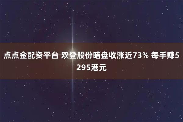 点点金配资平台 双登股份暗盘收涨近73% 每手赚5295港元