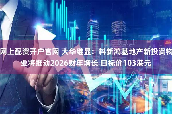 网上配资开户官网 大华继显:料新鸿基地产新投资物业将推动2026财年增长 目标价103港元