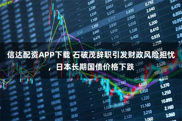 信达配资APP下载 石破茂辞职引发财政风险担忧,日本长期国债价格下跌