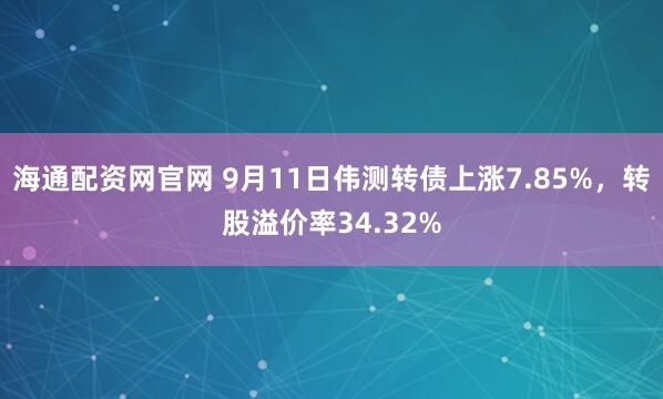 海通配资网官网 9月11日伟测转债上涨7.85%,转股溢价率34.32%