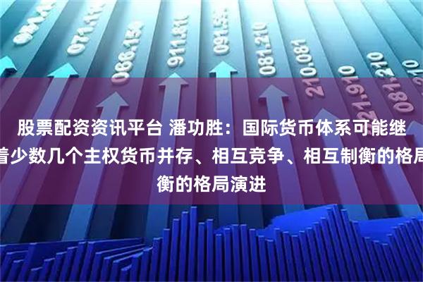 股票配资资讯平台 潘功胜:国际货币体系可能继续朝着少数几个主权货币并存、相互竞争、相互制衡的格局演进