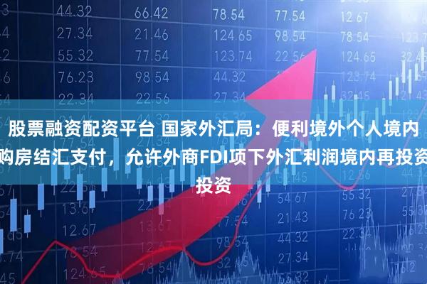 股票融资配资平台 国家外汇局：便利境外个人境内购房结汇支付，允许外商FDI项下外汇利润境内再投资