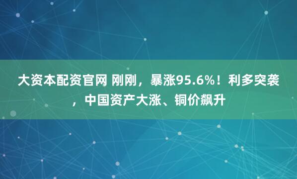 大资本配资官网 刚刚，暴涨95.6%！利多突袭，中国资产大涨、铜价飙升