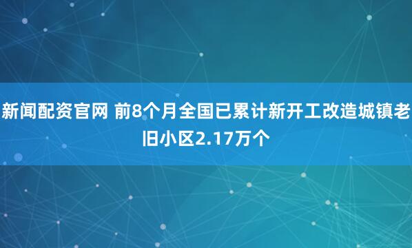 新闻配资官网 前8个月全国已累计新开工改造城镇老旧小区2.17万个