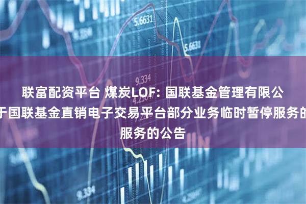 联富配资平台 煤炭LOF: 国联基金管理有限公司关于国联基金直销电子交易平台部分业务临时暂停服务的公告