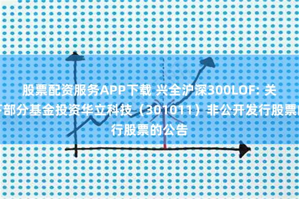 股票配资服务APP下载 兴全沪深300LOF: 关于旗下部分基金投资华立科技（301011）非公开发行股票的公告
