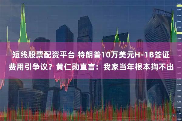 短线股票配资平台 特朗普10万美元H-1B签证费用引争议？黄仁勋直言：我家当年根本掏不出