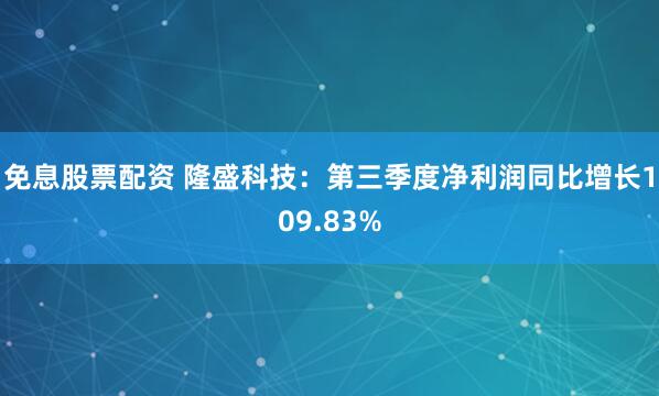 免息股票配资 隆盛科技：第三季度净利润同比增长109.83%