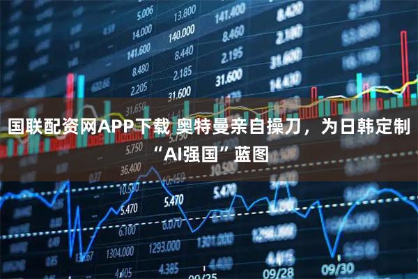 国联配资网APP下载 奥特曼亲自操刀，为日韩定制“AI强国”蓝图