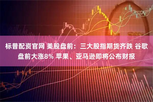 标普配资官网 美股盘前:三大股指期货齐跌 谷歌盘前大涨8% 苹果、亚马逊即将公布财报
