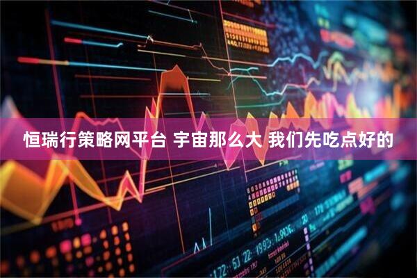 恒瑞行策略网平台 宇宙那么大 我们先吃点好的
