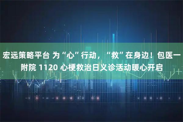 宏远策略平台 为“心”行动，“救”在身边！包医一附院 1120 心梗救治日义诊活动暖心开启