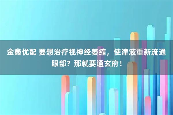金鑫优配 要想治疗视神经萎缩，使津液重新流通眼部？那就要通玄府！