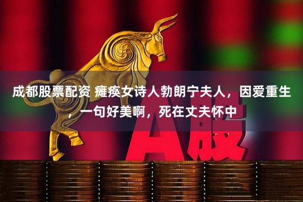 成都股票配资 瘫痪女诗人勃朗宁夫人，因爱重生，一句好美啊，死在丈夫怀中