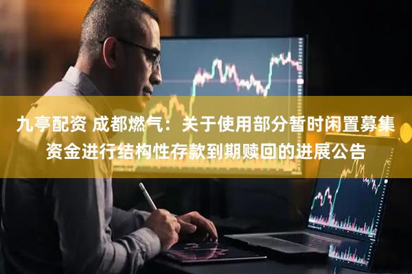 九亭配资 成都燃气：关于使用部分暂时闲置募集资金进行结构性存款到期赎回的进展公告
