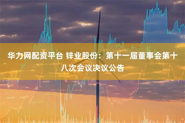 华力网配资平台 锌业股份：第十一届董事会第十八次会议决议公告