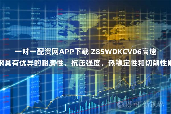 一对一配资网APP下载 Z85WDKCV06高速钢具有优异的耐磨性、抗压强度、热稳定性和切削性能