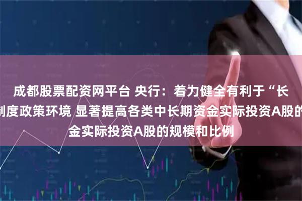 成都股票配资网平台 央行：着力健全有利于“长钱长投”的制度政策环境 显著提高各类中长期资金实际投资A股的规模和比例