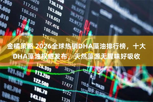 金橘策略 2026全球热销DHA藻油排行榜，十大DHA藻油权威发布，天然藻源无腥味好吸收