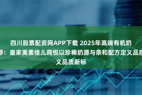 四川股票配资网APP下载 2025年高端有机奶粉推荐：皇家美素佳儿莼悦以珍稀奶源与亲和配方定义品质新标