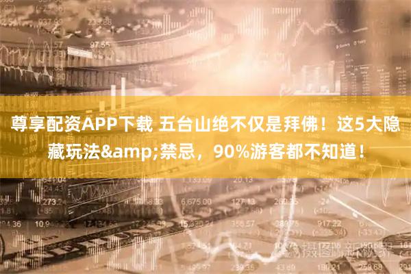 尊享配资APP下载 五台山绝不仅是拜佛！这5大隐藏玩法&禁忌，90%游客都不知道！