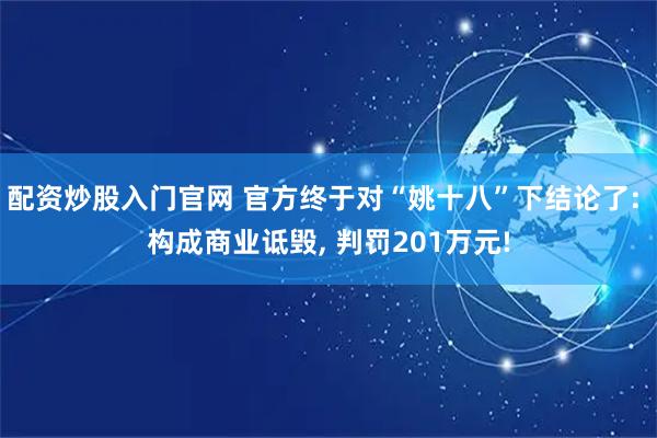 配资炒股入门官网 官方终于对“姚十八”下结论了: 构成商业诋毁, 判罚201万元!