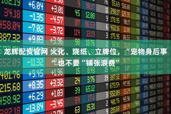 龙辉配资官网 火化、烧纸、立牌位，“宠物身后事”也不要“铺张浪费”