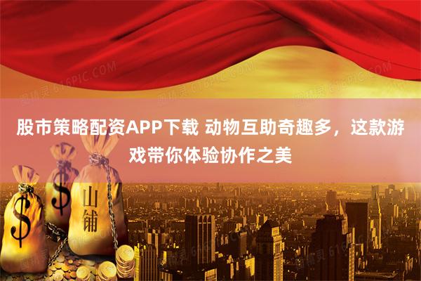 股市策略配资APP下载 动物互助奇趣多，这款游戏带你体验协作之美