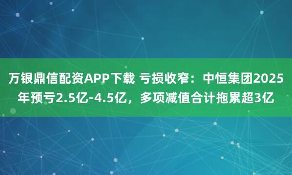 万银鼎信配资APP下载 亏损收窄：中恒集团2025年预亏2.5亿-4.5亿，多项减值合计拖累超3亿