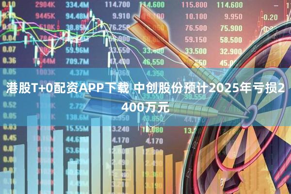 港股T+0配资APP下载 中创股份预计2025年亏损2400万元