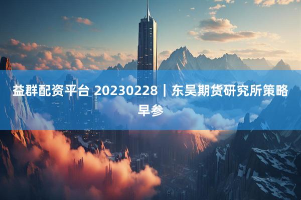 益群配资平台 20230228｜东吴期货研究所策略早参