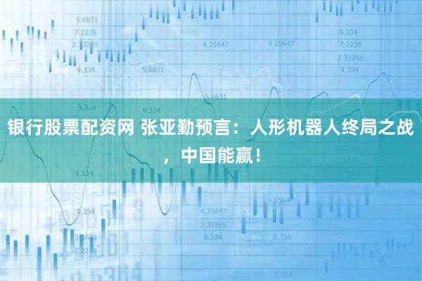 银行股票配资网 张亚勤预言：人形机器人终局之战，中国能赢！